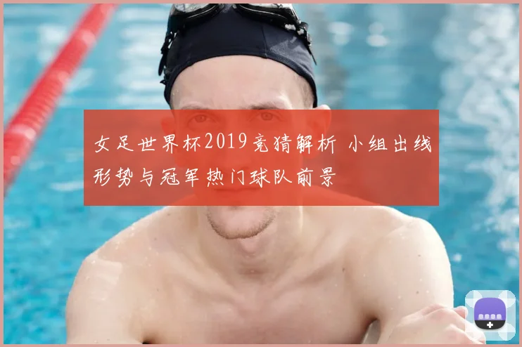 女足世界杯2019竞猜解析 小组出线形势与冠军热门球队前景
