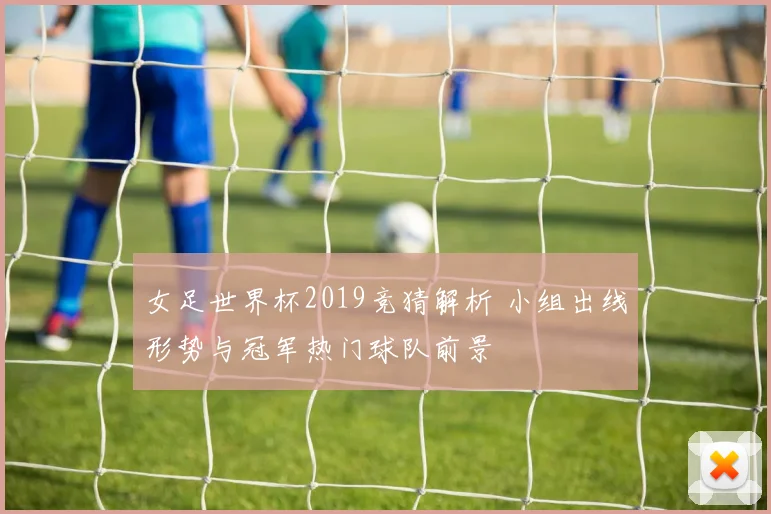 女足世界杯2019竞猜解析 小组出线形势与冠军热门球队前景